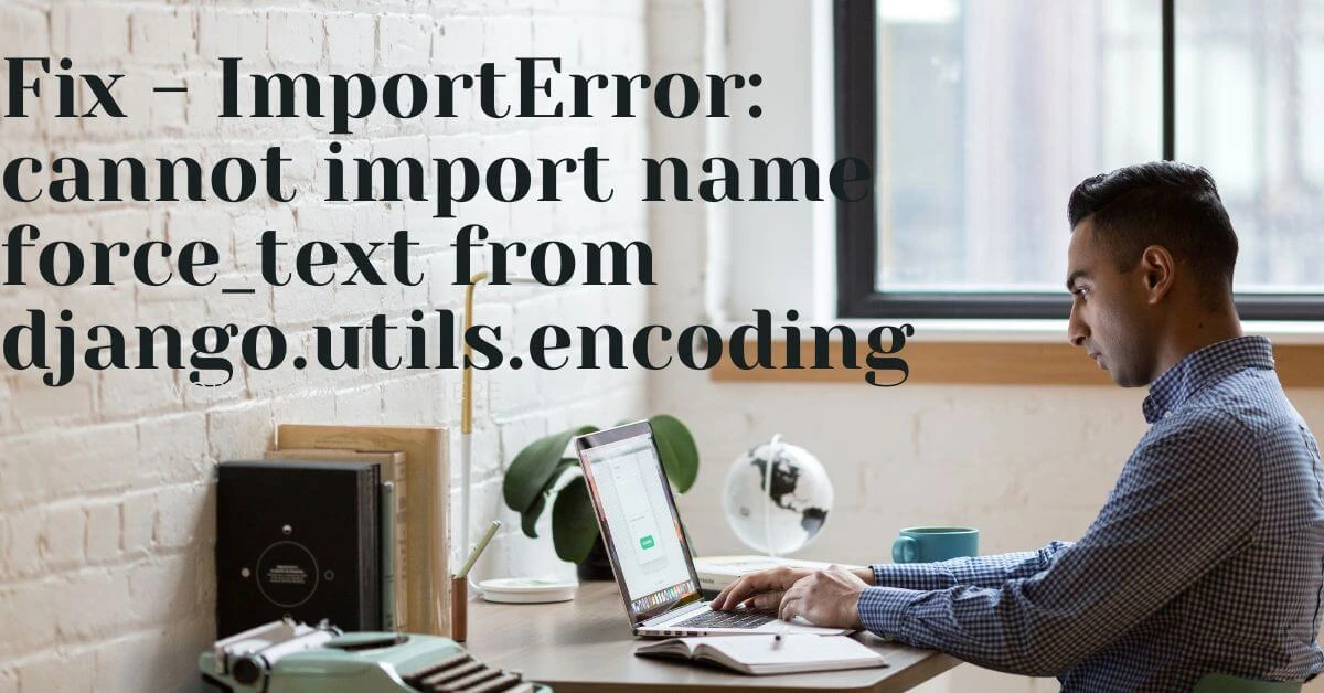 Fix - ImportError: cannot import name force_text from django.utils.encoding